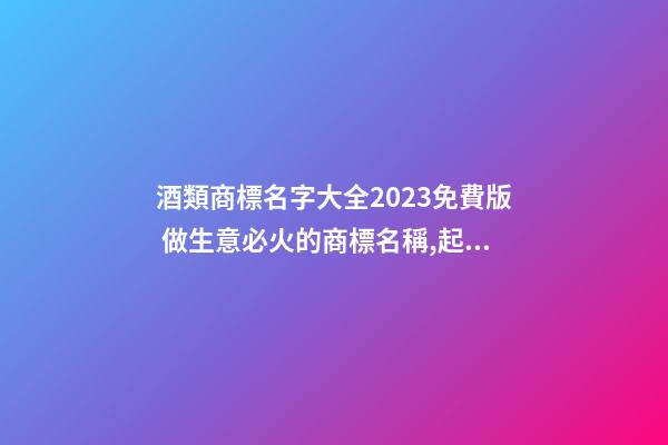 酒類商標名字大全2023免費版 做生意必火的商標名稱,起名之家-第1張-商標起名-玄機派